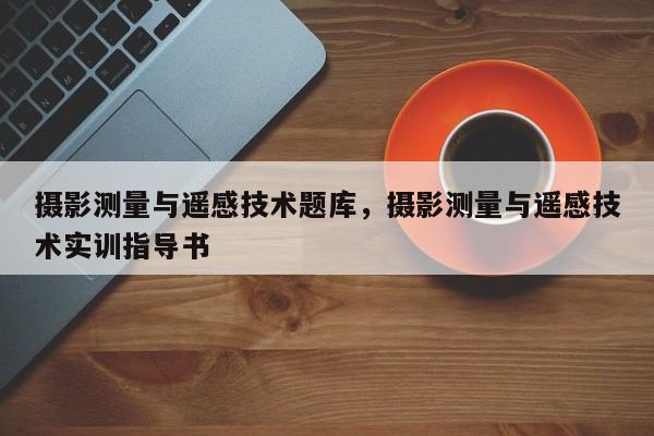 攝影測量與遙感技術(shù)題庫，攝影測量與遙感技術(shù)實(shí)訓(xùn)指導(dǎo)書