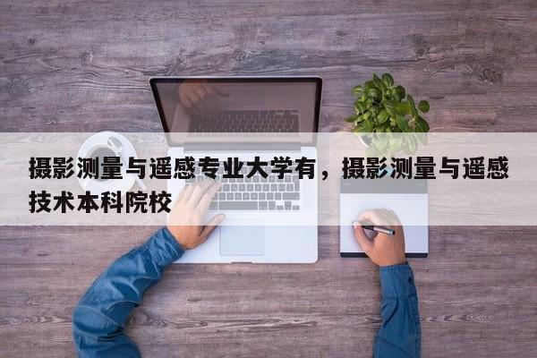攝影測量與遙感專業(yè)大學(xué)有，攝影測量與遙感技術(shù)本科院校