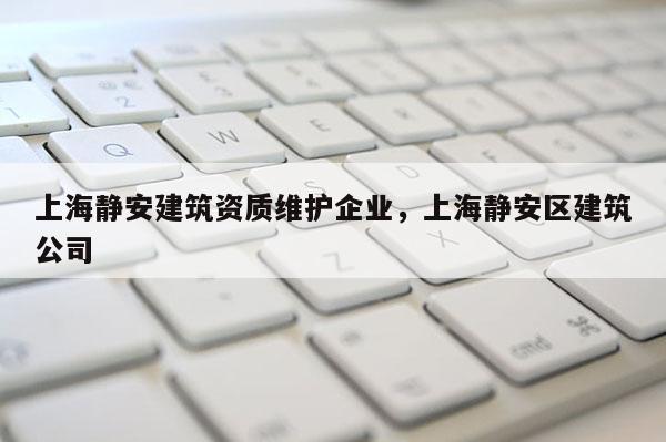 上海靜安建筑資質維護企業，上海靜安區建筑公司
