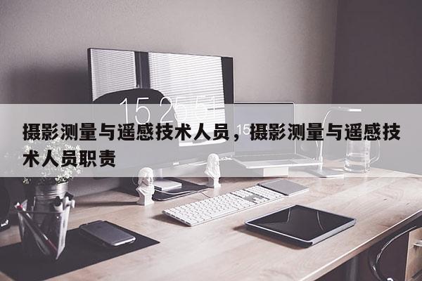 攝影測量與遙感技術人員，攝影測量與遙感技術人員職責