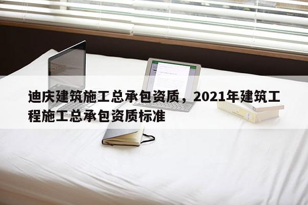 迪慶建筑施工總承包資質(zhì)，2021年建筑工程施工總承包資質(zhì)標(biāo)準(zhǔn)