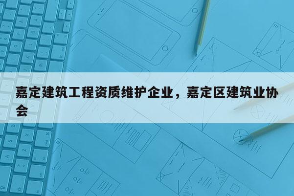 嘉定建筑工程資質(zhì)維護企業(yè)，嘉定區(qū)建筑業(yè)協(xié)會