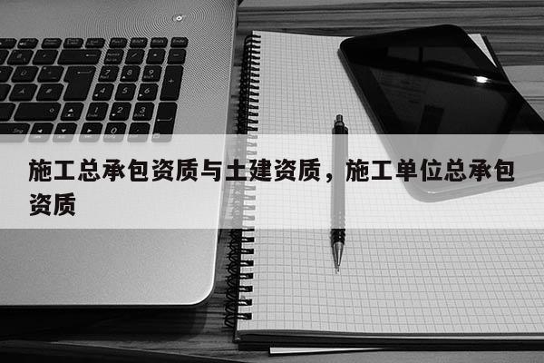 施工總承包資質(zhì)與土建資質(zhì)，施工單位總承包資質(zhì)