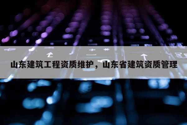 山東建筑工程資質(zhì)維護(hù)，山東省建筑資質(zhì)管理