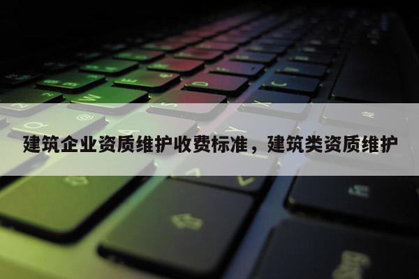 建筑企業(yè)資質(zhì)維護(hù)收費(fèi)標(biāo)準(zhǔn)，建筑類資質(zhì)維護(hù)