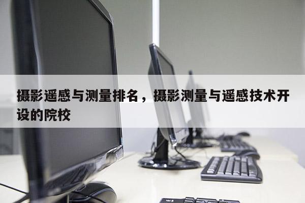 攝影遙感與測量排名，攝影測量與遙感技術(shù)開設(shè)的院校
