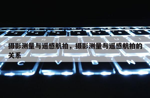 攝影測量與遙感航拍，攝影測量與遙感航拍的關系