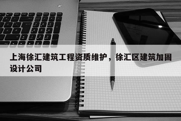 上海徐匯建筑工程資質維護，徐匯區建筑加固設計公司