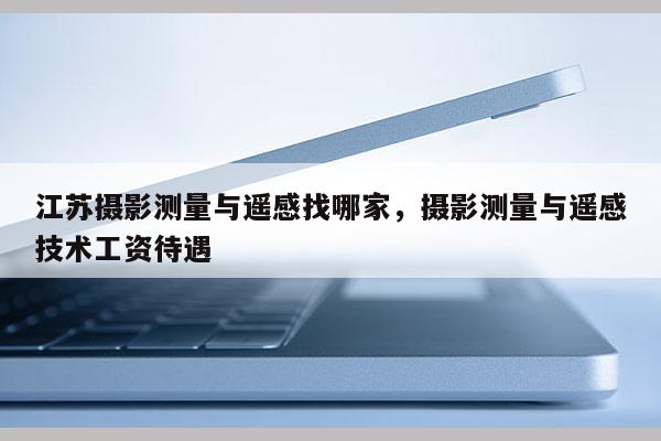 江蘇攝影測量與遙感找哪家，攝影測量與遙感技術(shù)工資待遇