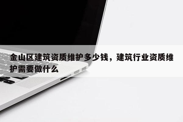 金山區建筑資質維護多少錢，建筑行業資質維護需要做什么