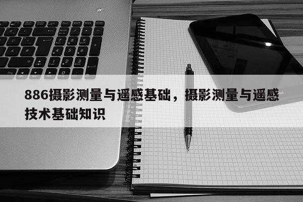 886攝影測量與遙感基礎，攝影測量與遙感技術基礎知識