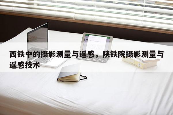 西鐵中的攝影測量與遙感，陜鐵院攝影測量與遙感技術(shù)