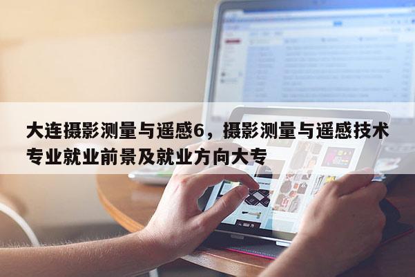 大連攝影測量與遙感6，攝影測量與遙感技術專業(yè)就業(yè)前景及就業(yè)方向大專