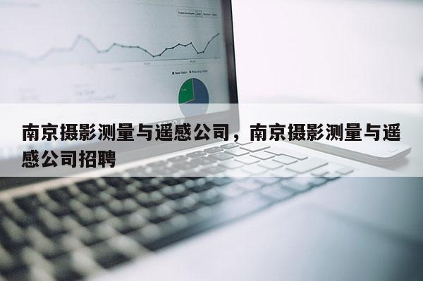 南京攝影測(cè)量與遙感公司，南京攝影測(cè)量與遙感公司招聘