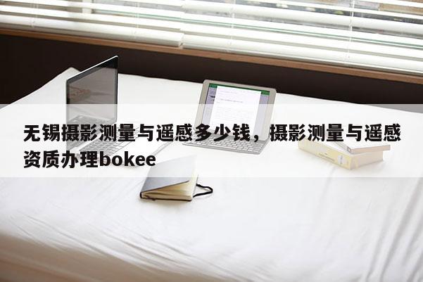 無錫攝影測量與遙感多少錢，攝影測量與遙感資質辦理bokee