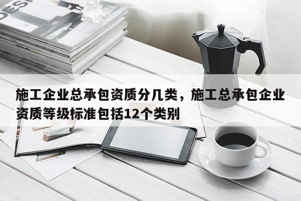 施工企業(yè)總承包資質(zhì)分幾類，施工總承包企業(yè)資質(zhì)等級標(biāo)準(zhǔn)包括12個類別