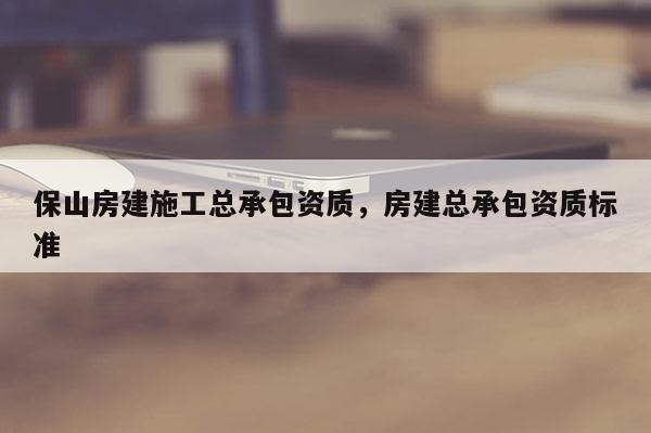 保山房建施工總承包資質，房建總承包資質標準
