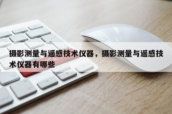 攝影測(cè)量與遙感技術(shù)儀器，攝影測(cè)量與遙感技術(shù)儀器有哪些