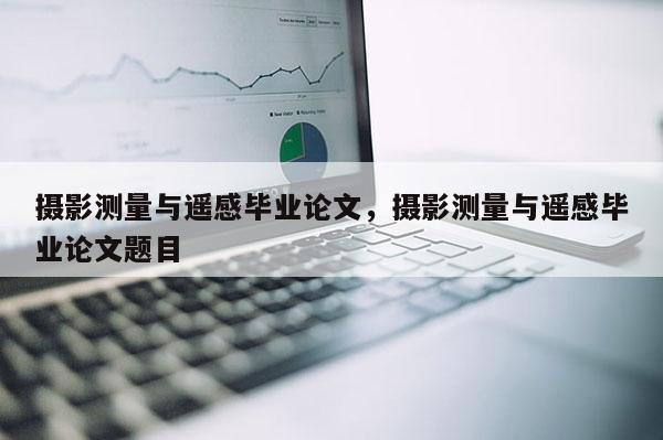 攝影測量與遙感畢業(yè)論文，攝影測量與遙感畢業(yè)論文題目
