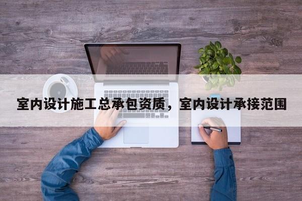 室內(nèi)設(shè)計(jì)施工總承包資質(zhì)，室內(nèi)設(shè)計(jì)承接范圍