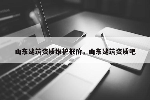 山東建筑資質維護報價，山東建筑資質吧