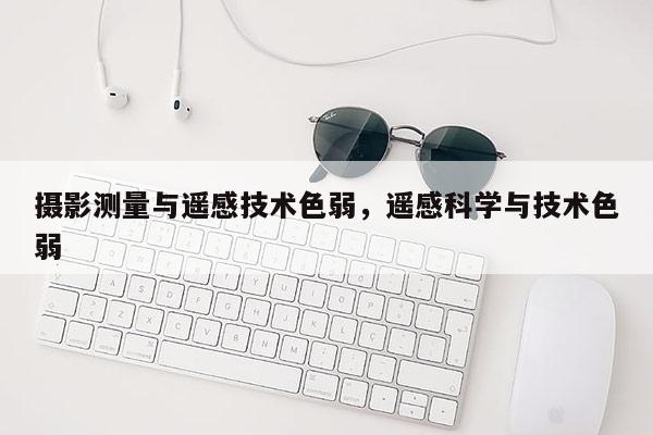 攝影測量與遙感技術色弱，遙感科學與技術色弱