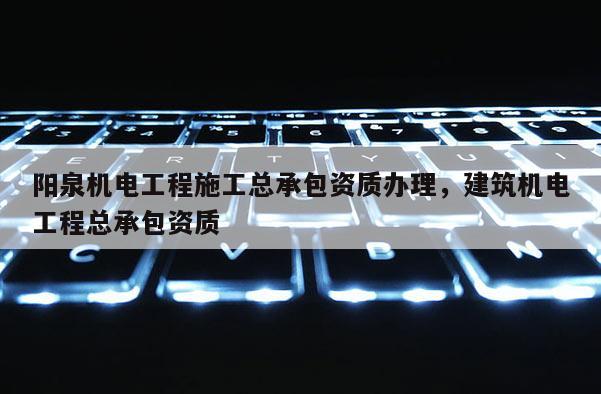 陽泉機電工程施工總承包資質辦理，建筑機電工程總承包資質