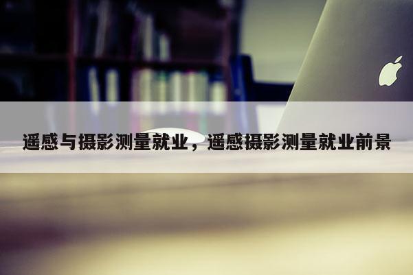 遙感與攝影測量就業(yè)，遙感攝影測量就業(yè)前景