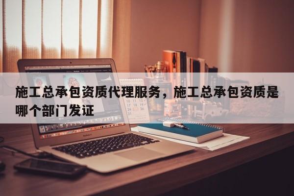 施工總承包資質(zhì)代理服務(wù)，施工總承包資質(zhì)是哪個(gè)部門發(fā)證
