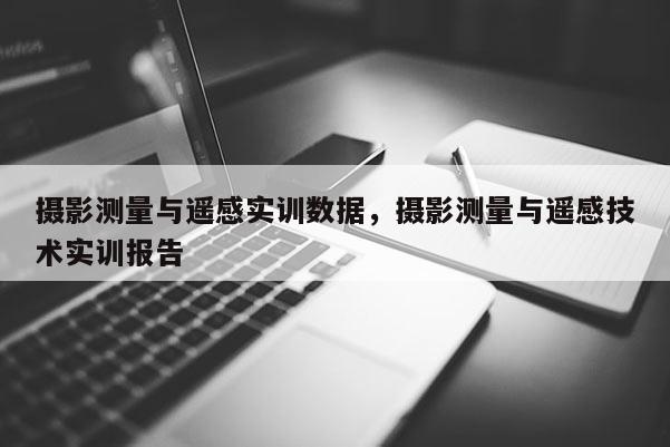 攝影測量與遙感實訓數據，攝影測量與遙感技術實訓報告