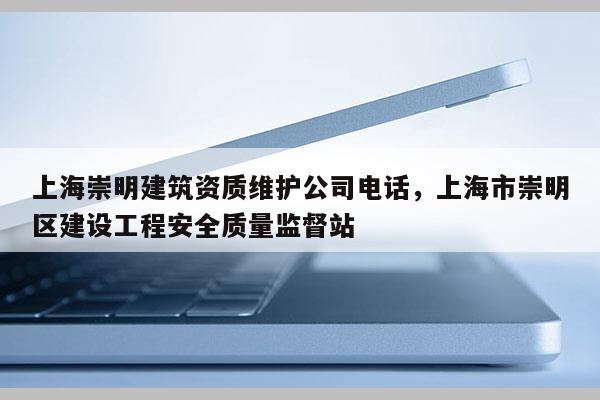 上海崇明建筑資質(zhì)維護(hù)公司電話，上海市崇明區(qū)建設(shè)工程安全質(zhì)量監(jiān)督站