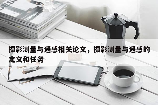 攝影測量與遙感相關論文，攝影測量與遙感的定義和任務