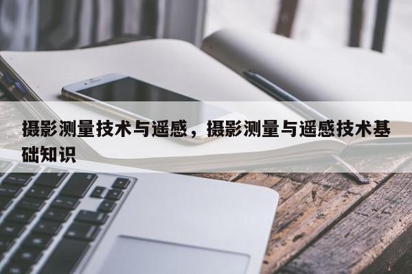 攝影測量技術(shù)與遙感，攝影測量與遙感技術(shù)基礎(chǔ)知識(shí)