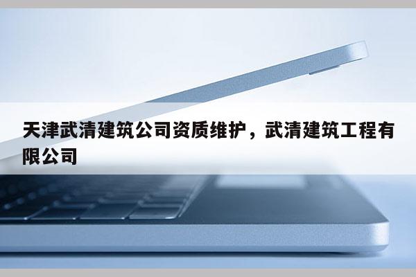 天津武清建筑公司資質維護，武清建筑工程有限公司