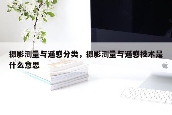 攝影測量與遙感分類，攝影測量與遙感技術是什么意思