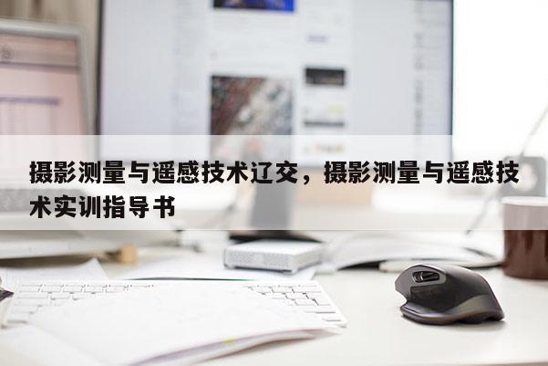 攝影測(cè)量與遙感技術(shù)遼交，攝影測(cè)量與遙感技術(shù)實(shí)訓(xùn)指導(dǎo)書(shū)