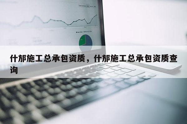 什邡施工總承包資質(zhì)，什邡施工總承包資質(zhì)查詢
