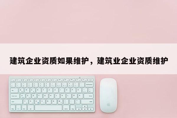建筑企業(yè)資質(zhì)如果維護，建筑業(yè)企業(yè)資質(zhì)維護