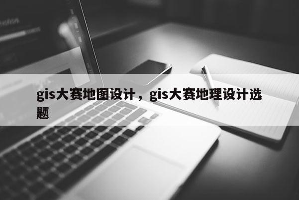 gis大賽地圖設計，gis大賽地理設計選題