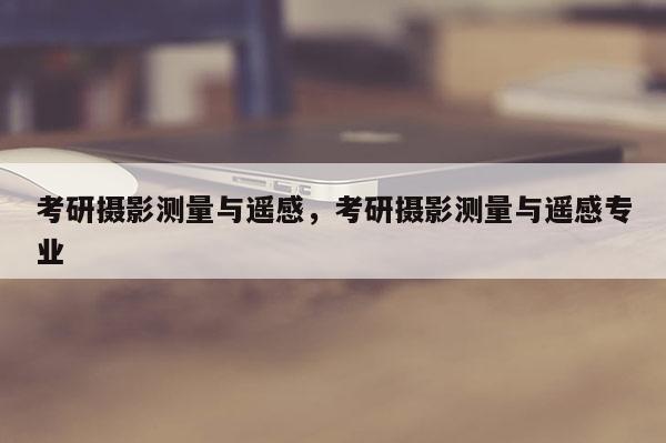 考研攝影測量與遙感，考研攝影測量與遙感專業(yè)
