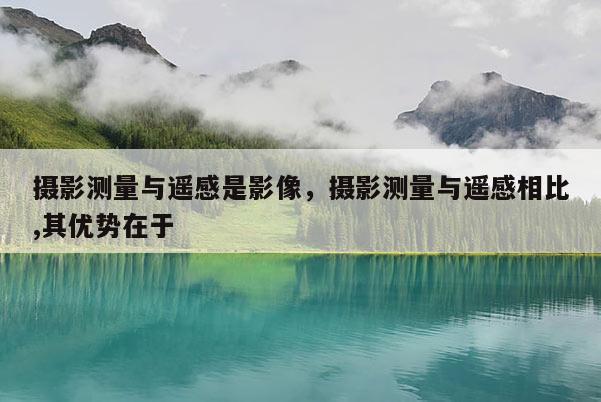攝影測量與遙感是影像，攝影測量與遙感相比,其優勢在于