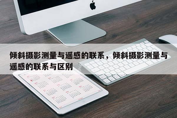 傾斜攝影測量與遙感的聯系，傾斜攝影測量與遙感的聯系與區別