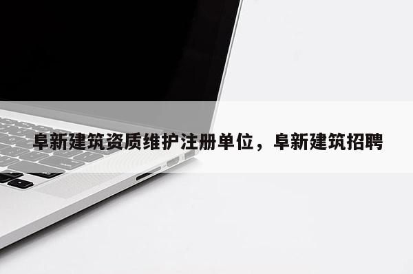 阜新建筑資質維護注冊單位，阜新建筑招聘