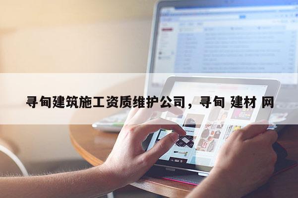 尋甸建筑施工資質(zhì)維護(hù)公司，尋甸 建材 網(wǎng)