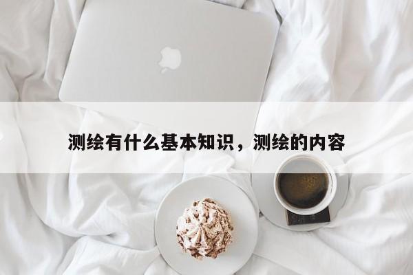 測繪有什么基本知識，測繪的內容