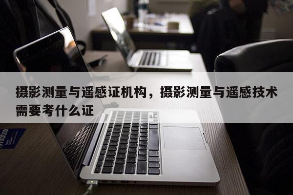 攝影測量與遙感證機構(gòu)，攝影測量與遙感技術(shù)需要考什么證