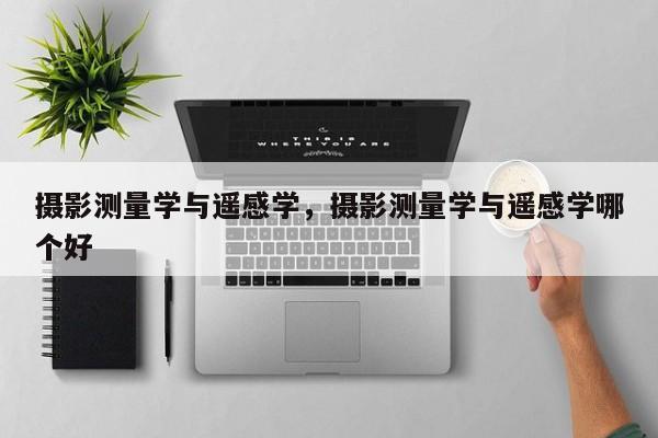 攝影測量學與遙感學，攝影測量學與遙感學哪個好