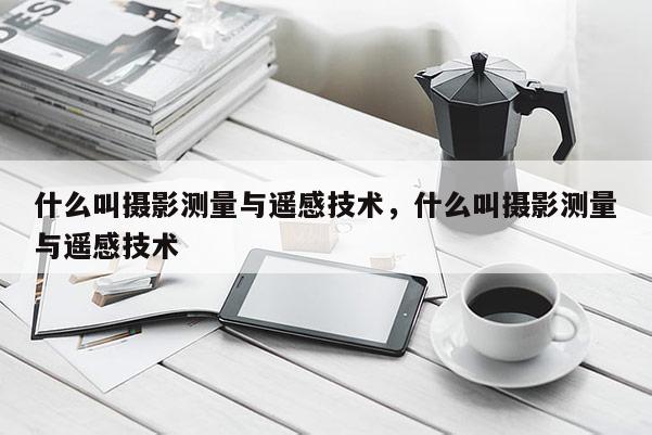 什么叫攝影測量與遙感技術(shù)，什么叫攝影測量與遙感技術(shù)