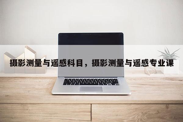 攝影測量與遙感科目，攝影測量與遙感專業(yè)課