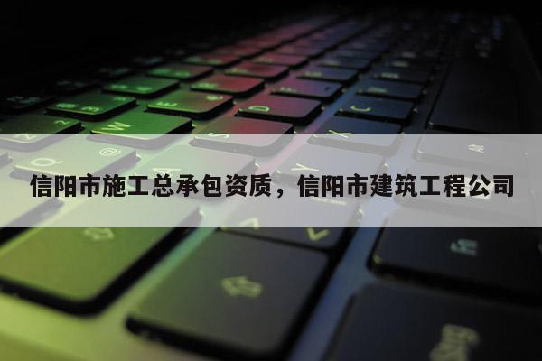 信陽(yáng)市施工總承包資質(zhì)，信陽(yáng)市建筑工程公司